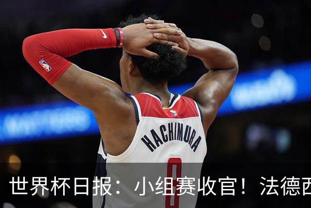 世界杯日报：小组赛收官！法德西荷葡半区绞杀+韩国伊朗出局
