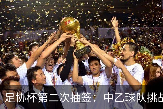 足协杯第二次抽签：中乙球队挑战卫冕冠军 西北德比看点十足